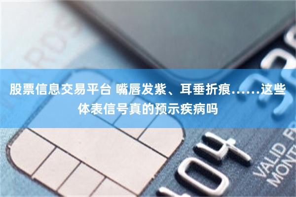 股票信息交易平台 嘴唇发紫、耳垂折痕……这些体表信号真的预示疾病吗