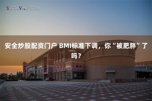 安全炒股配资门户 BMI标准下调，你“被肥胖”了吗？