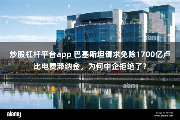 炒股杠杆平台app 巴基斯坦请求免除1700亿卢比电费滞纳金，为何中企拒绝了？