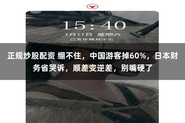 正规炒股配资 绷不住，中国游客掉60%，日本财务省哭诉，顺差变逆差，别嘴硬了