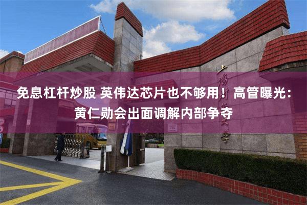 免息杠杆炒股 英伟达芯片也不够用!高管曝光:黄仁勋会出面调解内部争夺