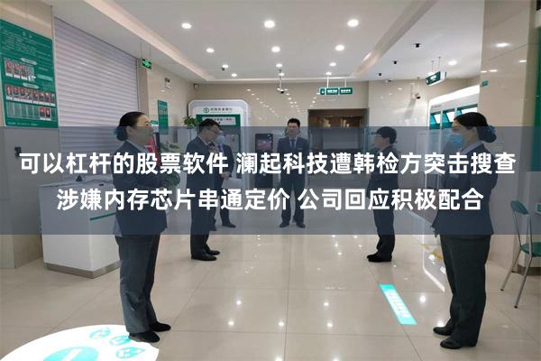 可以杠杆的股票软件 澜起科技遭韩检方突击搜查 涉嫌内存芯片串通定价 公司回应积极配合