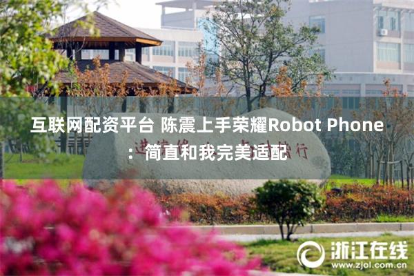互联网配资平台 陈震上手荣耀Robot Phone：简直和我完美适配