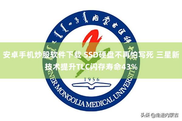 安卓手机炒股软件下载 SSD硬盘不再怕写死 三星新技术提升TLC闪存寿命43%