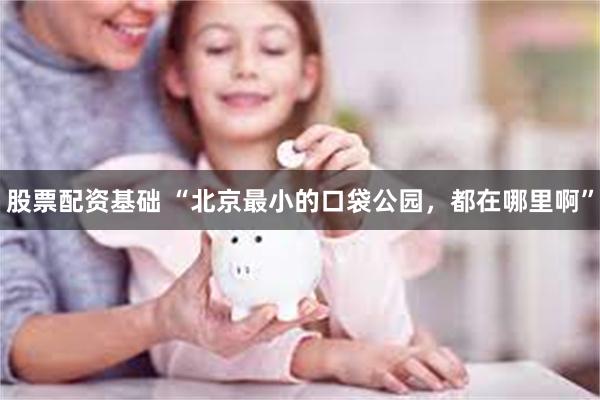 股票配资基础 “北京最小的口袋公园，都在哪里啊”