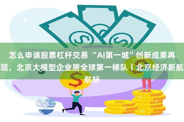 怎么申请股票杠杆交易 “AI第一城”创新成果再涌现，北京大模型企业居全球第一梯队丨北京经济新航标