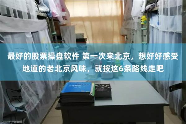 最好的股票操盘软件 第一次来北京,想好好感受地道的老北京风味,就按这6条路线走吧