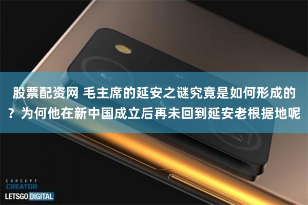 股票配资网 毛主席的延安之谜究竟是如何形成的？为何他在新中国成立后再未回到延安老根据地呢