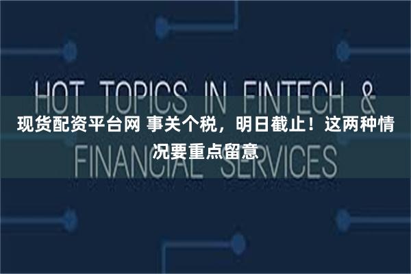 现货配资平台网 事关个税，明日截止！这两种情况要重点留意
