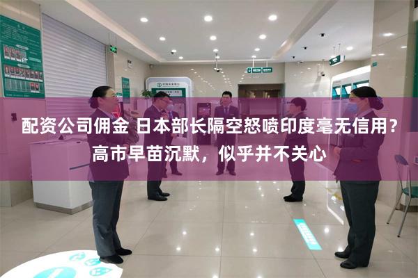 配资公司佣金 日本部长隔空怒喷印度毫无信用？高市早苗沉默，似乎并不关心