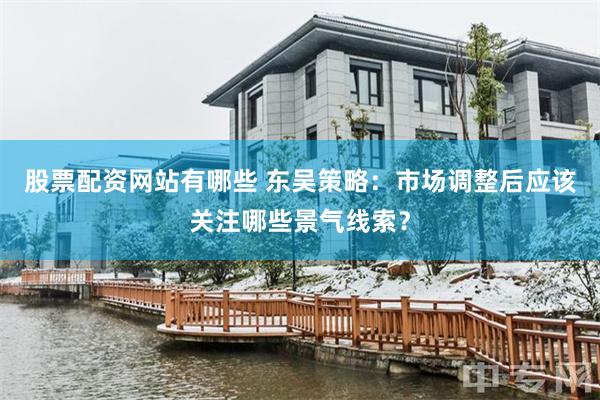 股票配资网站有哪些 东吴策略：市场调整后应该关注哪些景气线索？