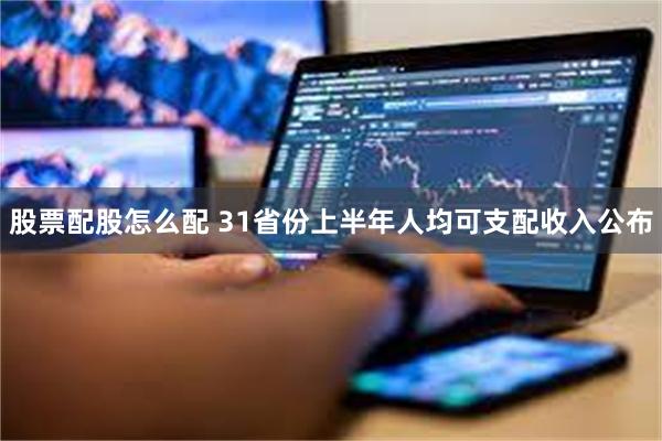股票配股怎么配 31省份上半年人均可支配收入公布