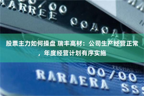 股票主力如何操盘 瑞丰高材：公司生产经营正常，年度经营计划有序实施