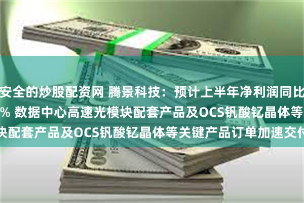 安全的炒股配资网 腾景科技：预计上半年净利润同比增长31.19%-42.12% 数据中心高速光模块配套产品及OCS钒酸钇晶体等关键产品订单加速交付