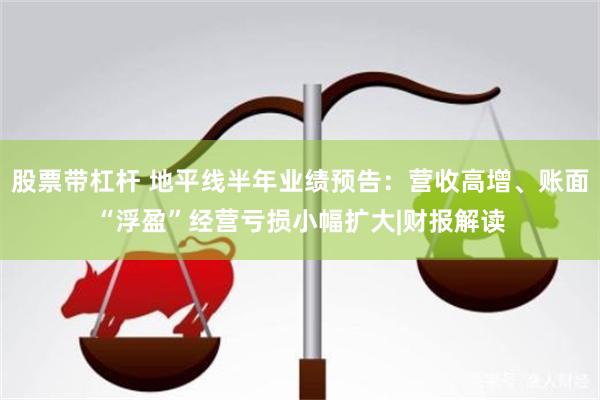 股票带杠杆 地平线半年业绩预告：营收高增、账面“浮盈”经营亏损小幅扩大|财报解读