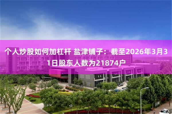 个人炒股如何加杠杆 盐津铺子：截至2026年3月31日股东人数为21874户
