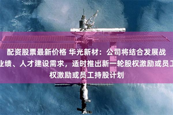 配资股票最新价格 华光新材：公司将结合发展战略、经营业绩、人才建设需求，适时推出新一轮股权激励或员工持股计划