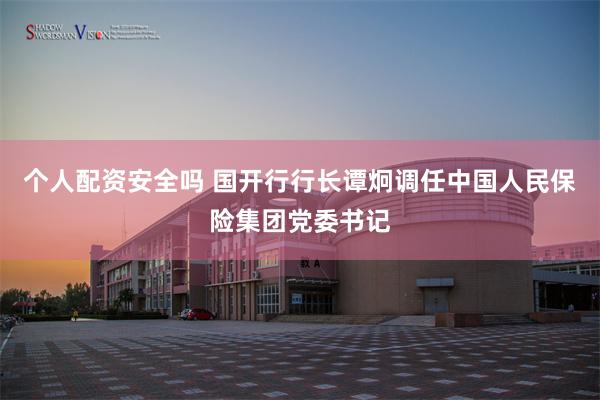 个人配资安全吗 国开行行长谭炯调任中国人民保险集团党委书记