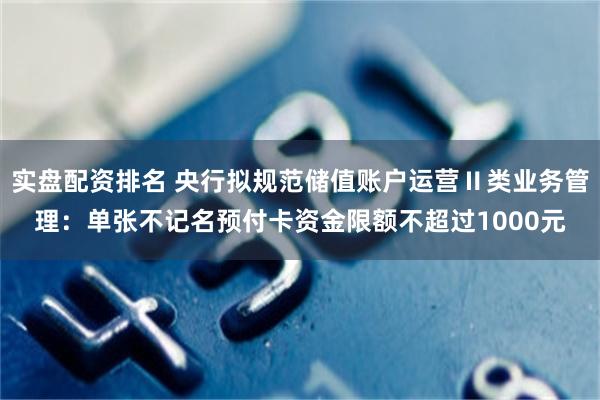 实盘配资排名 央行拟规范储值账户运营Ⅱ类业务管理：单张不记名预付卡资金限额不超过1000元