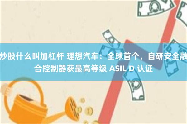 炒股什么叫加杠杆 理想汽车：全球首个，自研安全融合控制器获最高等级 ASIL D 认证