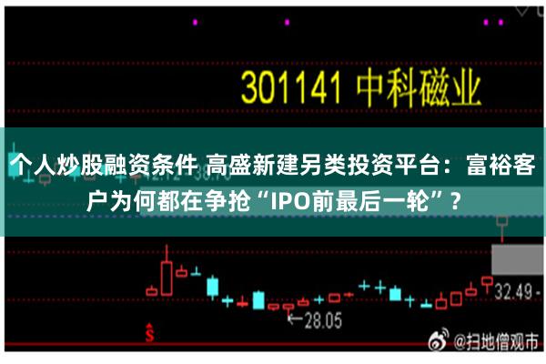 个人炒股融资条件 高盛新建另类投资平台：富裕客户为何都在争抢“IPO前最后一轮”？