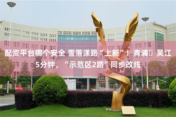 配资平台哪个安全 雪落漾路“上新”！青浦⇋吴江5分钟，“示范区2路”同步改线