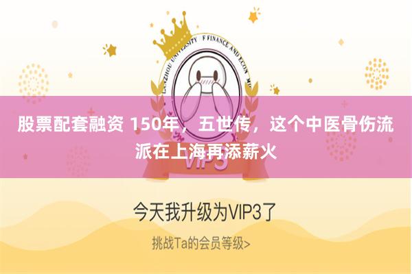 股票配套融资 150年,五世传,这个中医骨伤流派在上海再添薪火