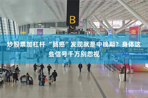 炒股票加杠杆 “肠癌”发现就是中晚期？身体这些信号千万别忽视