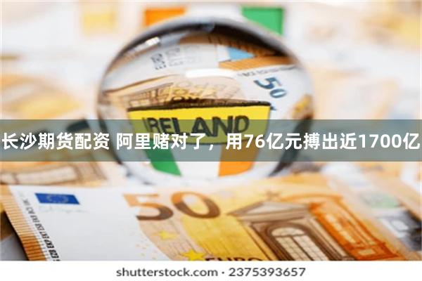 长沙期货配资 阿里赌对了，用76亿元搏出近1700亿