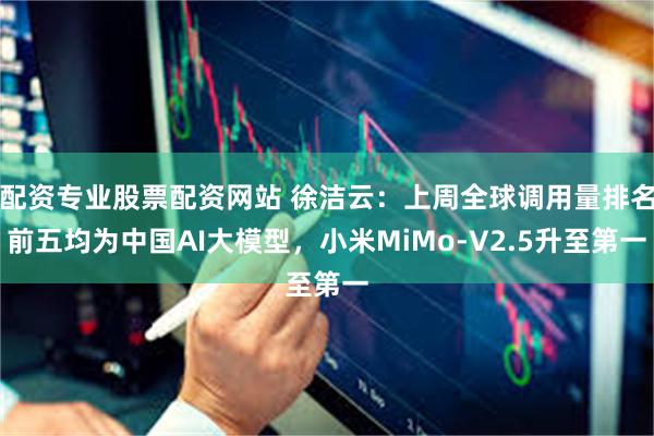 配资专业股票配资网站 徐洁云：上周全球调用量排名前五均为中国AI大模型，小米MiMo-V2.5升至第一
