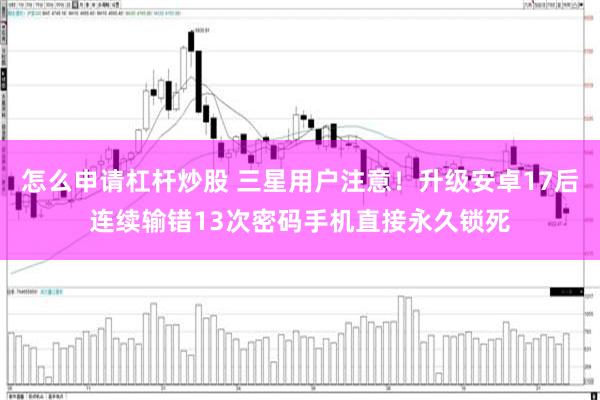 怎么申请杠杆炒股 三星用户注意！升级安卓17后连续输错13次密码手机直接永久锁死