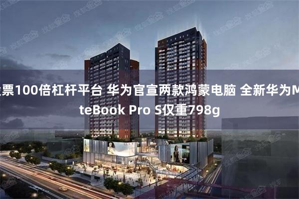 股票100倍杠杆平台 华为官宣两款鸿蒙电脑 全新华为MateBook Pro S仅重798g