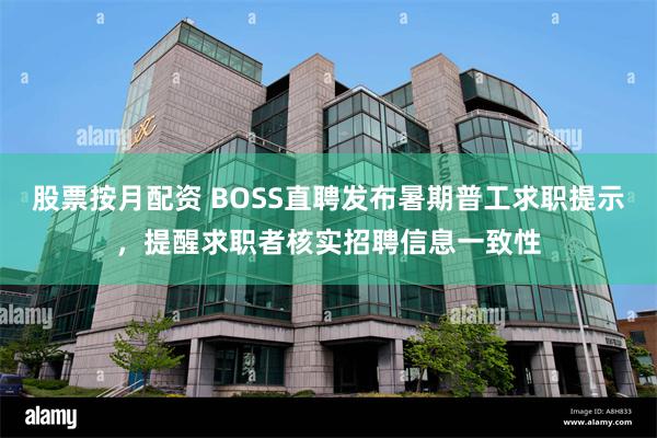 股票按月配资 BOSS直聘发布暑期普工求职提示，提醒求职者核实招聘信息一致性