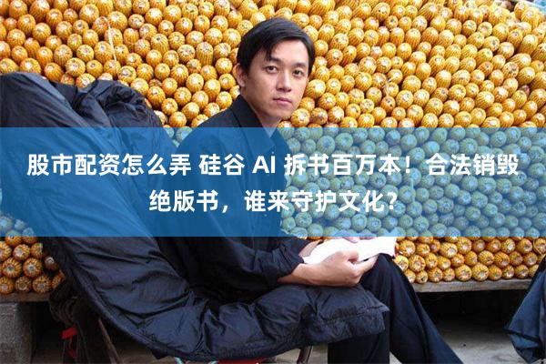 股市配资怎么弄 硅谷 AI 拆书百万本！合法销毁绝版书，谁来守护文化？
