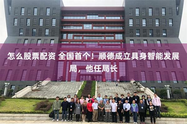 怎么股票配资 全国首个！顺德成立具身智能发展局，他任局长