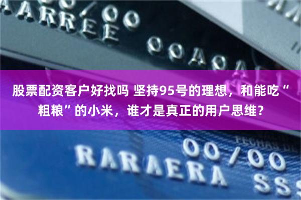 股票配资客户好找吗 坚持95号的理想，和能吃“粗粮”的小米，谁才是真正的用户思维？
