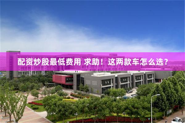 配资炒股最低费用 求助！这两款车怎么选？