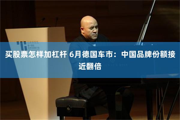 买股票怎样加杠杆 6月德国车市:中国品牌份额接近翻倍
