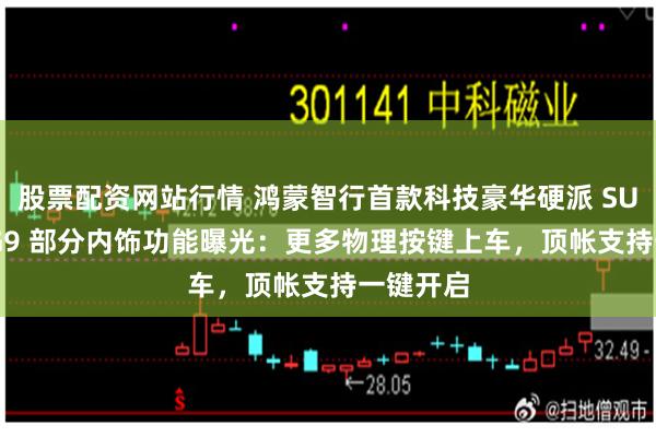 股票配资网站行情 鸿蒙智行首款科技豪华硬派 SUV 享界 G9 部分内饰功能曝光：更多物理按键上车，顶帐支持一键开启