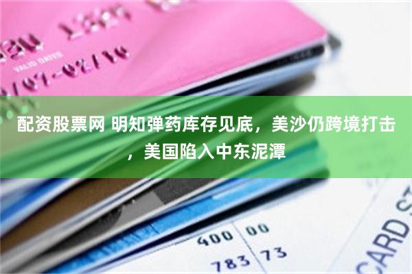 配资股票网 明知弹药库存见底，美沙仍跨境打击，美国陷入中东泥潭