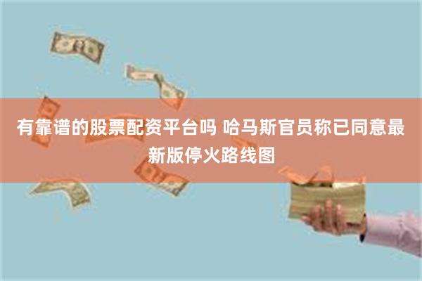 有靠谱的股票配资平台吗 哈马斯官员称已同意最新版停火路线图