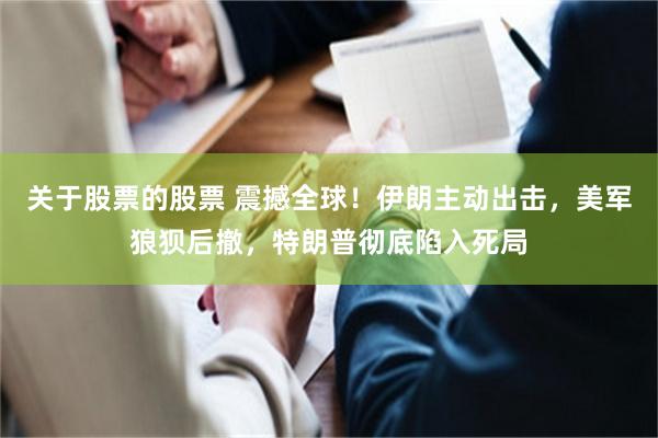 关于股票的股票 震撼全球！伊朗主动出击，美军狼狈后撤，特朗普彻底陷入死局