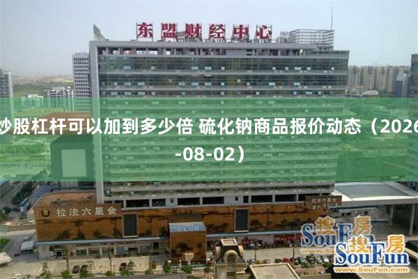 炒股杠杆可以加到多少倍 硫化钠商品报价动态(2026-08-02)