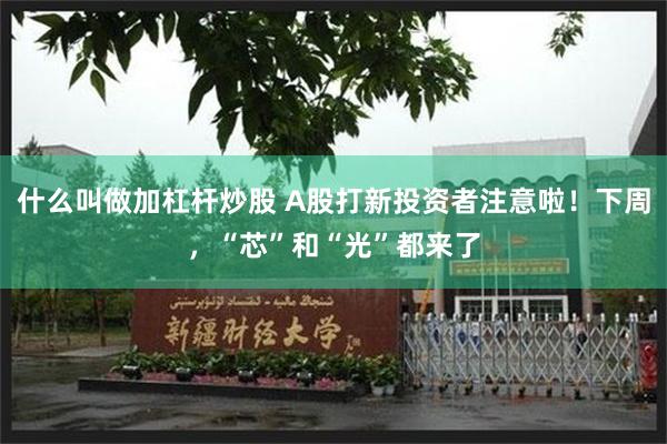 什么叫做加杠杆炒股 A股打新投资者注意啦！下周，“芯”和“光”都来了