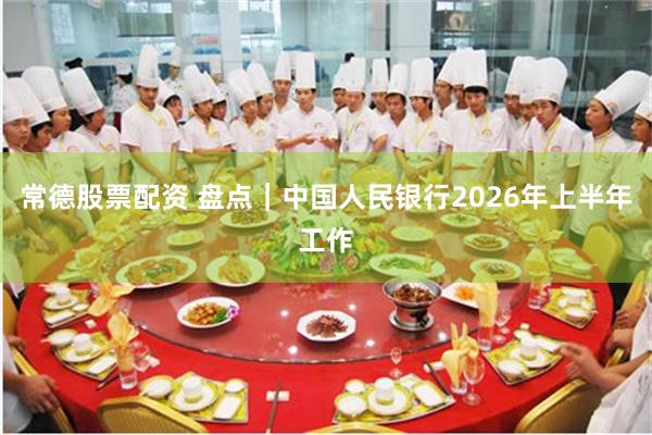 常德股票配资 盘点｜中国人民银行2026年上半年工作