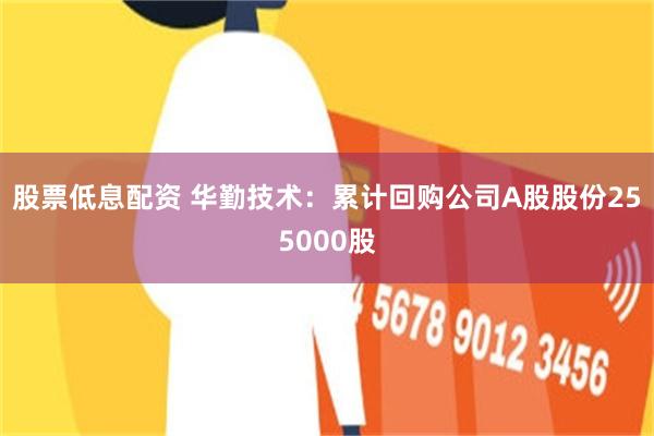 股票低息配资 华勤技术：累计回购公司A股股份255000股