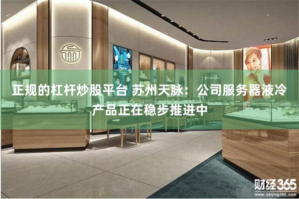 正规的杠杆炒股平台 苏州天脉：公司服务器液冷产品正在稳步推进中