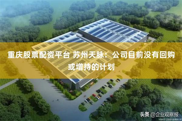 重庆股票配资平台 苏州天脉:公司目前没有回购或增持的计划