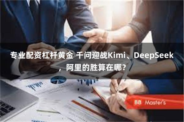 专业配资杠杆黄金 千问迎战Kimi、DeepSeek,阿里的胜算在哪?
