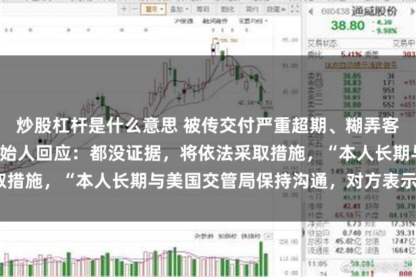炒股杠杆是什么意思 被传交付严重超期、糊弄客户,知名独角兽车企创始人回应:都没证据,将依法采取措施,“本人长期与美国交管局保持沟通,对方表示肯定”